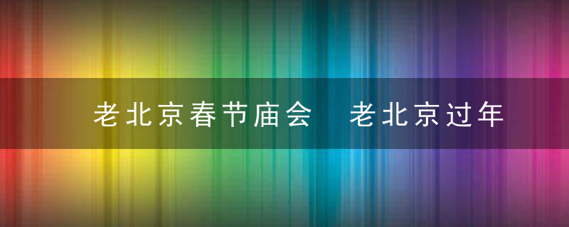 老北京春节庙会 老北京过年有哪些传统庙会